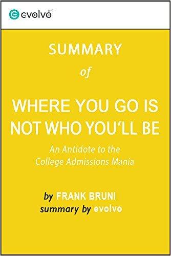 Where You Go Is Not Who You'll Be: Summary of the Key Ideas - Original Book by Frank Bruni: An Antidote to the College Admissions Mania