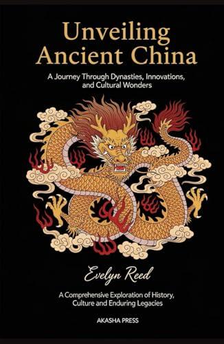 Unveiling Ancient China: A Journey Through Dynasties, Innovations, and Cultural Wonders: A Comprehensive Exploration of History, Culture, and Enduring Legacies