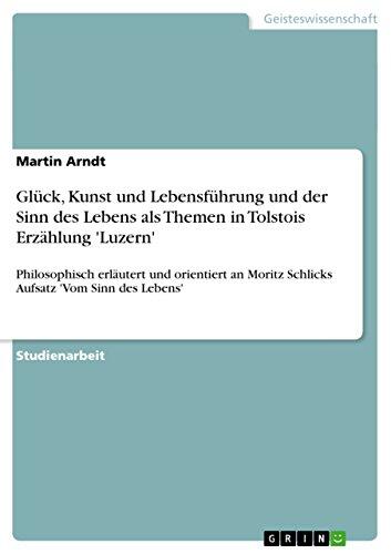 Glück, Kunst und Lebensführung und der Sinn des Lebens als Themen in Tolstois Erzählung 'Luzern': Philosophisch erläutert und orientiert an Moritz Schlicks ... 'Vom Sinn des Lebens'