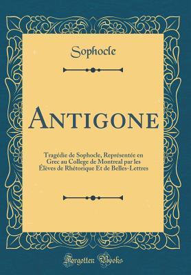 Antigone: Tragédie de Sophocle, Représentée en Grec au College de Montreal par les Élèves de Rhétorique Et de Belles-Lettres