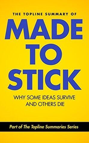 The Topline Summary of Chip and Dan Heath's Made to Stick: Why Some Ideas Survive and Others Die