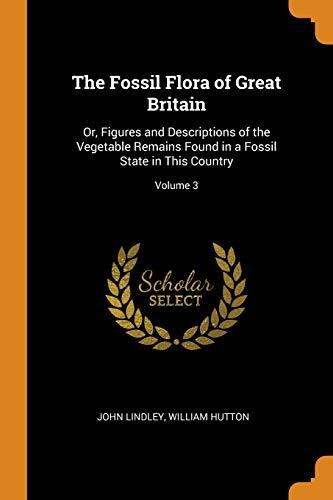 The Fossil Flora of Great Britain: Or, Figures and Descriptions of the Vegetable Remains Found in a Fossil State in This Country; Volume 3