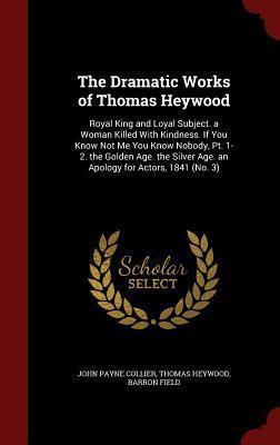 Royal King and Loyal Subject. a Woman Killed with Kindness. If You Know Not Me You Know Nobody, Pt. 1-2. the Golden Age. the Silver Age. an Apology for Actors, 1841