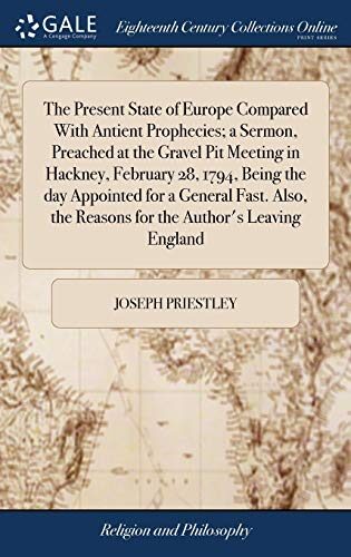 The Present State of Europe Compared With Antient Prophecies; a Sermon, Preached at the Gravel Pit Meeting in Hackney, February 28, 1794, Being the ... the Reasons for the Author's Leaving England