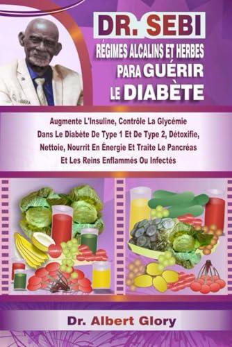 DR. SEBI RÉGIMES ALCALINS ET HERBES POUR GUÉRIR LE DIABÈTE: Augmente L'Insuline, Contrôle La Glycémie Dans Le Diabète De Type 1 Et De Type 2, ... Reins Enflammés Ou Infectés