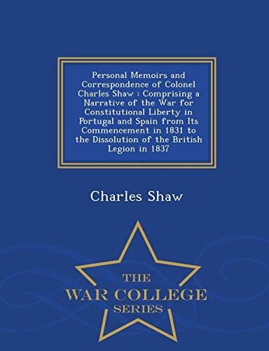 Personal Memoirs and Correspondence of Colonel Charles Shaw: Comprising a Narrative of the War for Constitutional Liberty in Portugal and Spain from ... British Legion in 1837 - War College Series