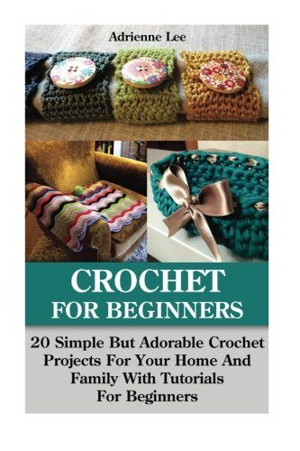 Crochet for Beginners: 20 Simple But Adorable Crochet Projects for Your Home and Family with Tutorials for Beginners: