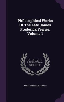 Philosophical Works Of The Late James Frederick Ferrier, Volume 1