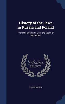 History of the Jews in Russia and Poland: From the Beginning Until the Death of Alexander I