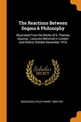 The Reactions between Dogma & Philosophy: Illustrated from the Works of S. Thomas Aquinas: Lectures Delivered in London and Oxford, October-December 1916