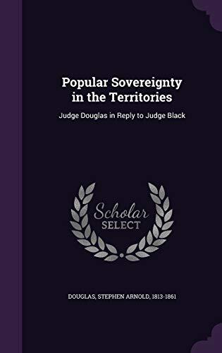 Popular Sovereignty in the Territories: Judge Douglas in Reply to Judge Black