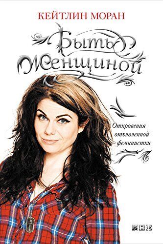 Быть женщиной: Откровения отъявленной феминистки