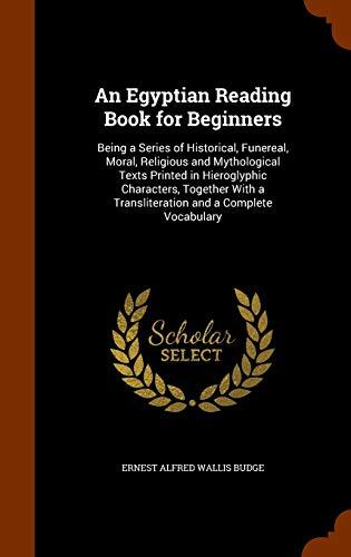 An Egyptian Reading Book for Beginners: Being a Series of Historical, Funereal, Moral, Religious and Mythological Texts Printed in Hieroglyphic ... a Transliteration and a Complete Vocabulary