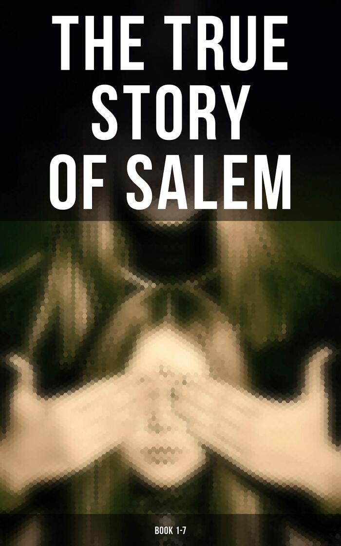 The True Story of Salem: Book 1-7: The Wonders of the Invisible World, The Salem Witchcraft, House of John Procter, A Short History of the Salem Village Witchcraft Trials...