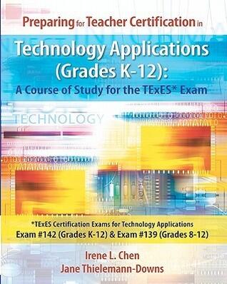 Preparing for Teacher Certification in Technology Applications Grades K-12: A Course of Study for the TExES* Exam: *TExES Certification Exams for ... 142 (Grades K-12) & Exam# 139