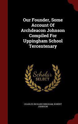 Our Founder, Some Account Of Archdeacon Johnson Compiled For Uppingham School Tercentenary