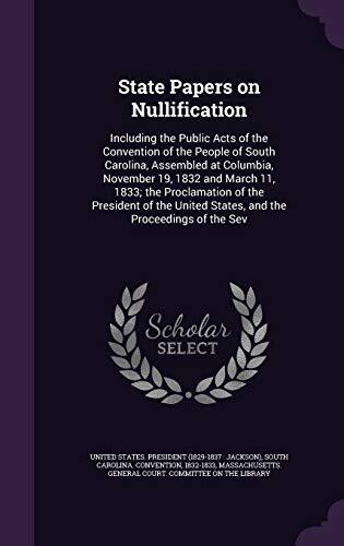 State Papers on Nullification: Including the Public Acts of the Convention of the People of South Carolina, Assembled at Columbia, November 19, 1832 ... United States, and the Proceedings of the Sev
