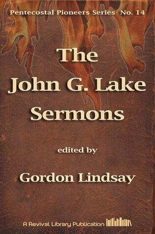The John G. Lake Sermons: On Dominion Over Demons, Disease And Death