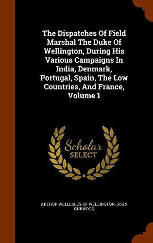 The Dispatches Of Field Marshal The Duke Of Wellington, During His Various Campaigns In India, Denmark, Portugal, Spain, The Low Countries, And France, Volume 1