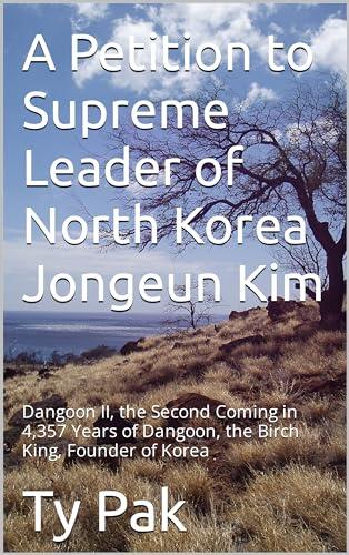 A Petition to Supreme Leader of North Korea Jongeun Kim: Dangoon II, the Second Coming in 4,357 Years of Dangoon, the Birch King, Founder of Korea