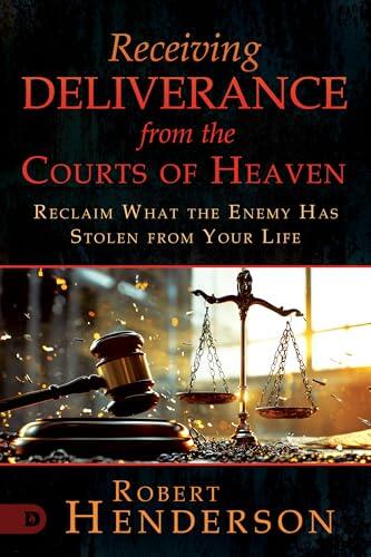 Receiving Deliverance from the Courts of Heaven: Reclaim What the Enemy Has Stolen from Your Life