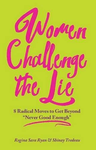 Women Challenge the Lie: 8 Radical Moves to Get Beyond "Never Good Enough"