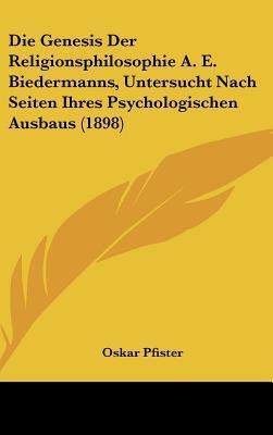Die Genesis Der Religionsphilosophie A. E. Biedermanns: Untersucht Nach Seiten Ihres Psychologischen Ausbaus