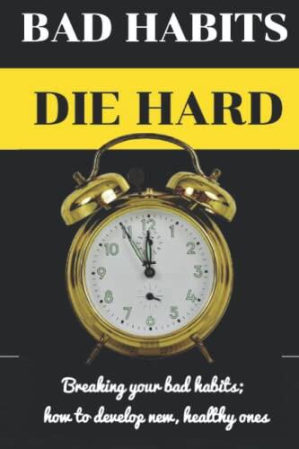 BAD HABITS DIE HARD: The Key To Breaking Bad Habits And Developing New Ones: Breaking Your Bad Habits; How To Develop New, Healthy Ones