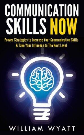 Communication Skills: NOW! Proven Strategies to Increase Your Communication Skills & Take Your Influence to the Next Level