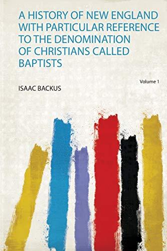 A History of New England With Particular Reference to the Denomination of Christians Called Baptists Volume 1