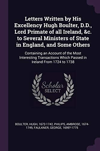 Letters Written by His Excellency Hugh Boulter, D.D., Lord Primate of all Ireland, &c. to Several Ministers of State in England, and Some Others: ... Which Passed in Ireland From 1724 to 1738