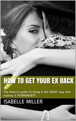 How to get your Ex Back: The How to guide to doing it the RIGHT way and making it PERMANENT!!