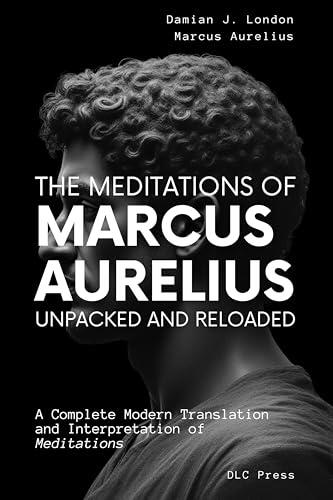 The Meditations of Marcus Aurelius: Unpacked and Reloaded: A Complete Modern Translation and Interpretation of Meditations