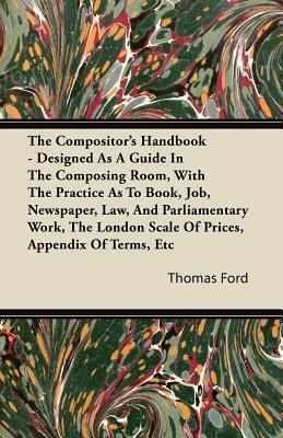 The Compositor's Handbook - Designed As A Guide In The Composing Room, With The Practice As To Book, Job, Newspaper, Law, And Parliamentary Work, The London Scale Of Prices, Appendix Of Terms, Etc