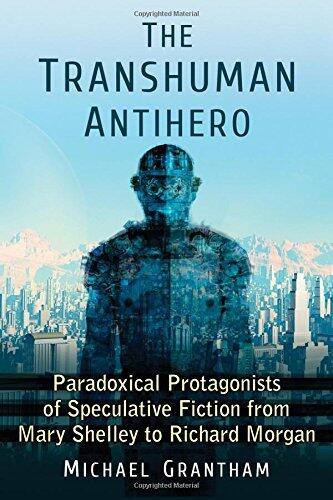 The Transhuman Antihero: Paradoxical Protagonists of Speculative Fiction from Mary Shelley to Richard Morgan