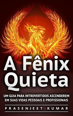 A Fênix Quieta: Um Guia Para Introvertidos Ascenderem Em Suas Vidas Pessoais E Profissionais