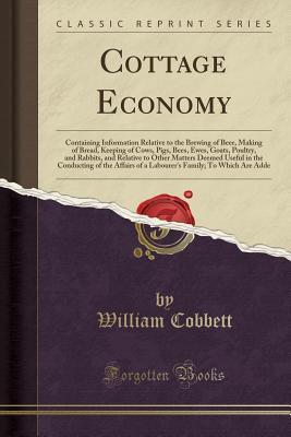 Cottage Economy: Containing Information Relative to the Brewing of Beer, Making of Bread, Keeping of Cows, Pigs, Bees, Ewes, Goats, Poultry, and Rabbits, and Relative to Other Matters Deemed Useful...