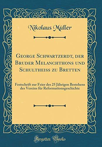 George Schwartzerdt, Der Bruder Melanchthons Und Schultheiß Zu Bretten: Festschrift Zur Feier Des 25 Jährigen Bestehens Des Vereins Für Reformationsgeschichte (Classic Reprint)
