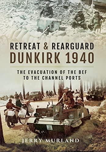 Retreat and Rearguard - Dunkirk 1940: The Evacuation of the BEF to the Channel Ports