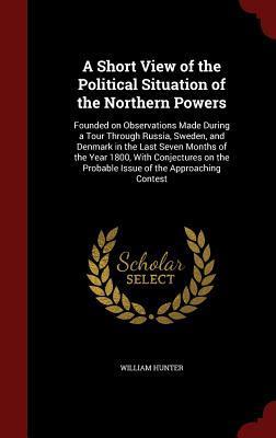 A Short View of the Political Situation of the Northern Powers: Founded on Observations Made During a Tour Through Russia, Sweden, and Denmark in the ... the Probable Issue of the Approaching Contest