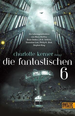 Die Fantastischen 6. Die Lebensgeschichten von Stephen King, Philip K. Dick, Stanislaw Lem, J. R. R. Tolkien, Bram Stoker, Mary Shelley