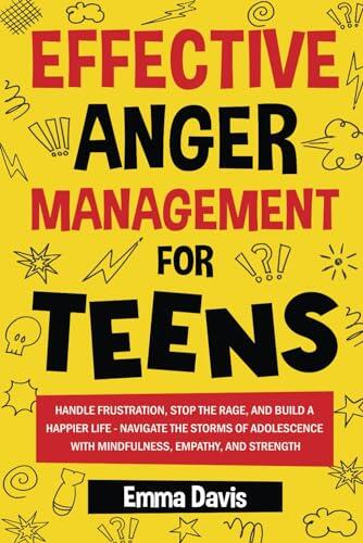 Effective Anger Management For Teens: Handle Frustration, Stop The Rage And Build A Happier Life - Navigate The Storms Of Adolescence With Mindfulness, Empathy, And Strength