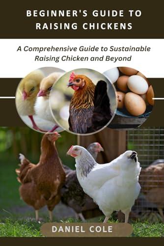 Beginners Guide to Raising Chickens: A Comprehensive Guide to Sustainable Raising Chicken and Beyond