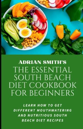 THE ESSENTIAL SOUTH BEACH DIET COOKBOOK FOR BEGINNERS: LEARN HOW TO Get Different Mouthwatering And Nutritious South Beach Diet Recipes