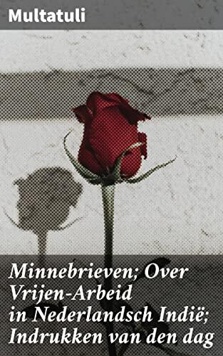Minnebrieven; Over Vrijen-Arbeid in Nederlandsch Indië; Indrukken van den dag: Brieven uit de Oost: Vrijheid, Arbeid en Koloniale Kritiek