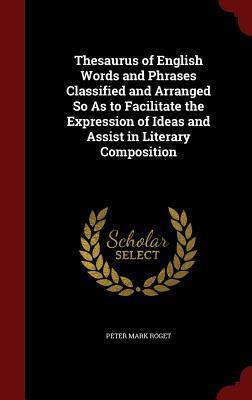 Thesaurus of English Words and Phrases Classified and Arranged So As to Facilitate the Expression of Ideas and Assist in Literary Composition