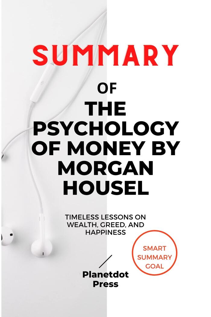 SUMMARY OF THE PSYCHOLOGY OF MONEY BY MORGAN HOUSEL: Timeless lessons on wealth, greed, and happiness
