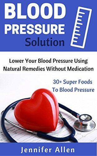 Blood Pressure Solution: Lower your Blood Pressure using Natural Remedies without medication