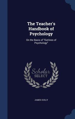 The Teacher's Handbook of Psychology: On the Basis of "Outlines of Psychology"