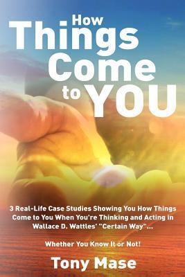 How Things Come to You: 3 Real-Life Case Studies Showing You How Things Come to You When You're Thinking and Acting in Wallace D. Wattles' "Certain Way"... Whether You Know It or Not!